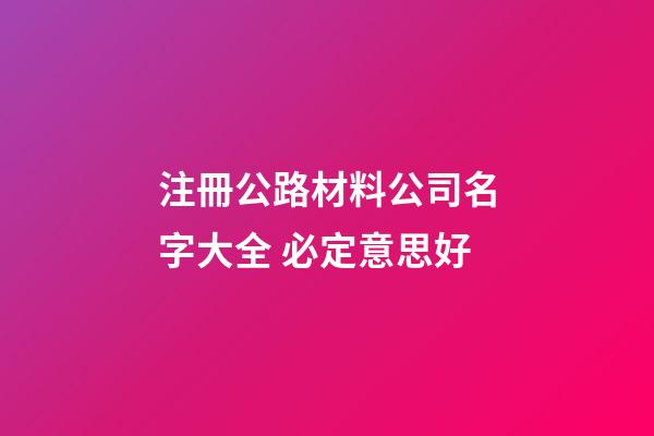 注冊公路材料公司名字大全 必定意思好-第1張-公司起名-玄機派